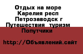 Отдых на море - Карелия респ., Петрозаводск г. Путешествия, туризм » Попутчики   